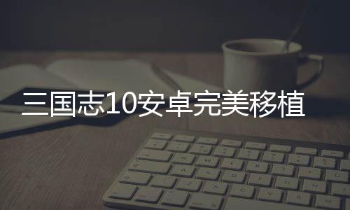 三国志10安卓完美移植版下载