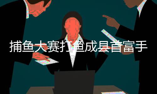 捕鱼大赛打鱼成县首富手机版下载