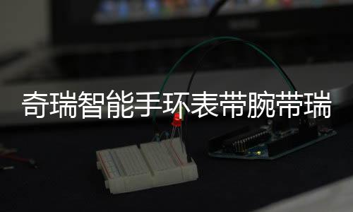 奇瑞智能手环表带腕带瑞虎5 7 8 5X艾瑞泽5 7 GX新款1.6T原装配件下载