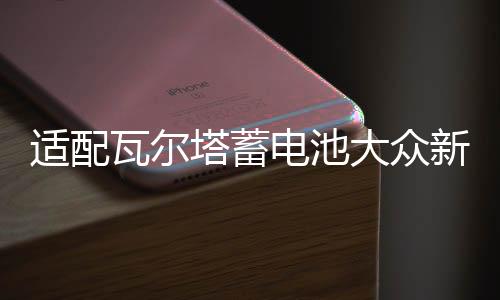 适配瓦尔塔蓄电池大众新桑塔纳POLO朗境途安朗行1.4T原装汽车电瓶下载