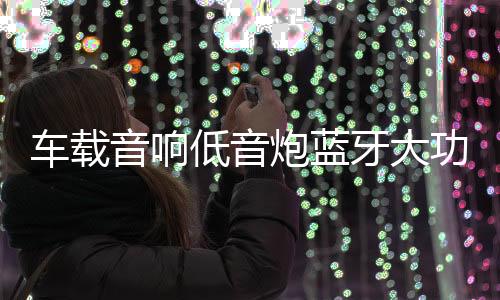 车载音响低音炮蓝牙大功率10寸12V有源汽车音箱重低音包安装专用下载
